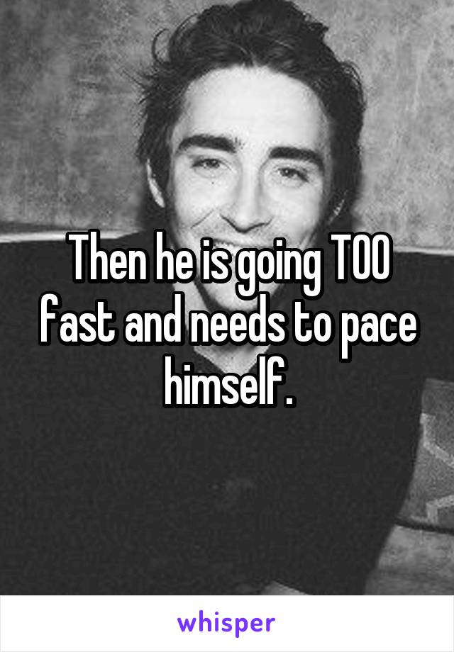 Then he is going TOO fast and needs to pace himself.