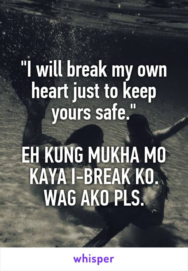 "I will break my own heart just to keep yours safe."

EH KUNG MUKHA MO KAYA I-BREAK KO. WAG AKO PLS.