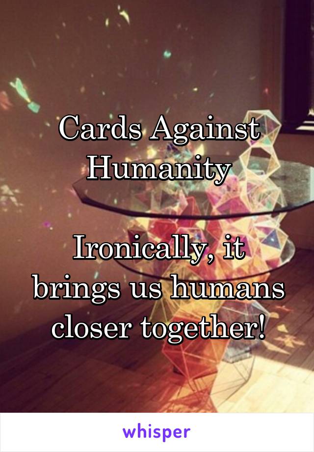 Cards Against Humanity

Ironically, it brings us humans closer together!