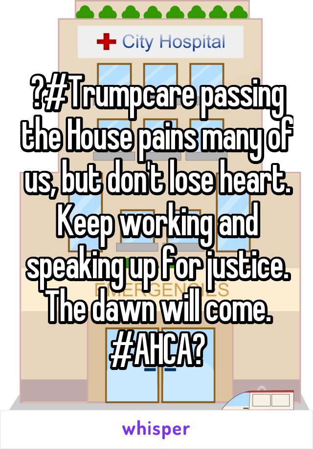 ‪#Trumpcare passing the House pains many of us, but don't lose heart. Keep working and speaking up for justice. The dawn will come. #AHCA‬