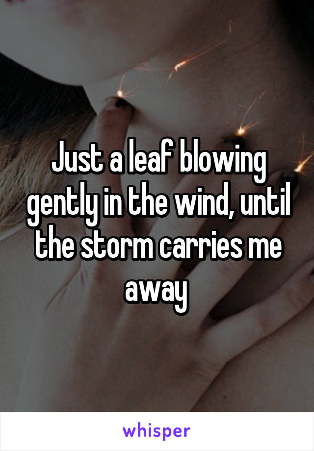 Just a leaf blowing gently in the wind, until the storm carries me away 