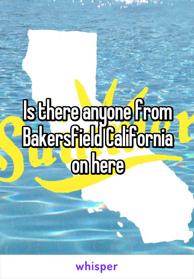 Is there anyone from Bakersfield California on here