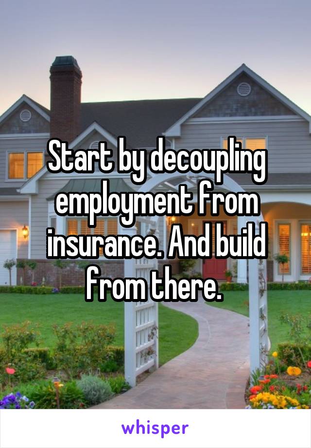 Start by decoupling employment from insurance. And build from there. 