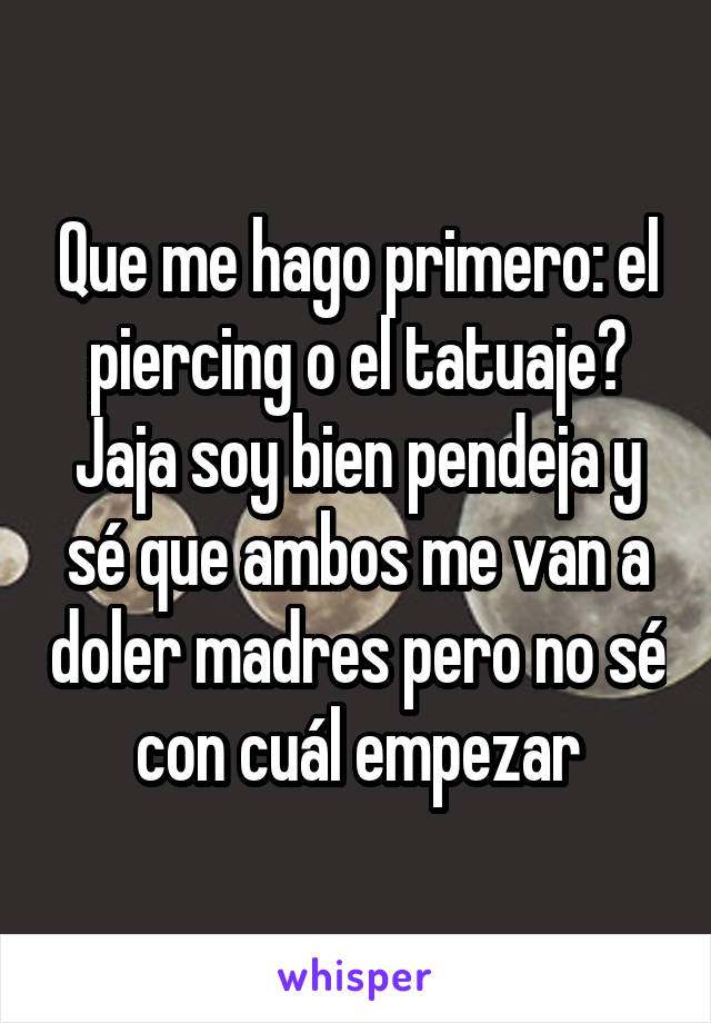 Que me hago primero: el piercing o el tatuaje? Jaja soy bien pendeja y sé que ambos me van a doler madres pero no sé con cuál empezar