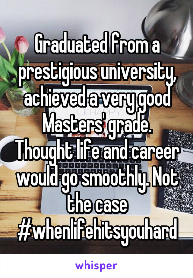 Graduated from a prestigious university, achieved a very good Masters' grade. Thought life and career would go smoothly. Not the case #whenlifehitsyouhard