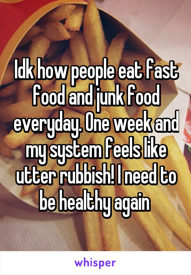 Idk how people eat fast food and junk food everyday. One week and my system feels like utter rubbish! I need to be healthy again 