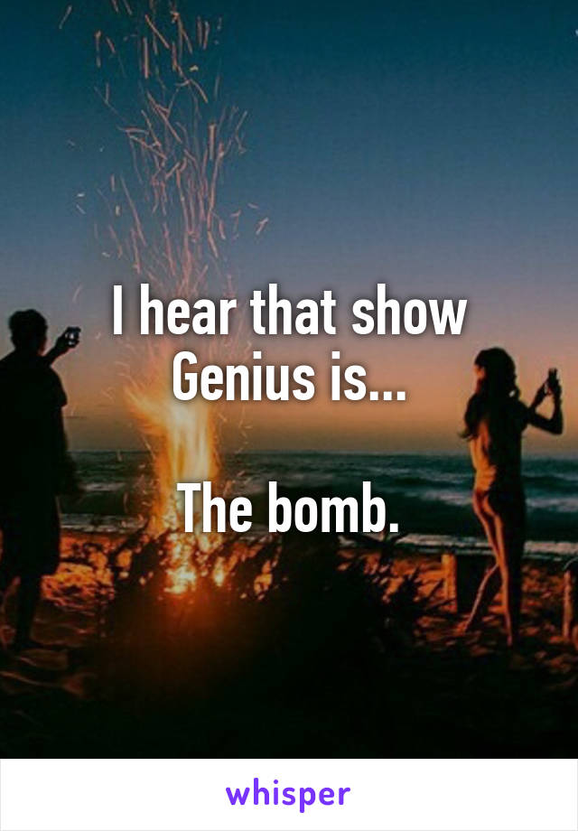 I hear that show Genius is...

The bomb.