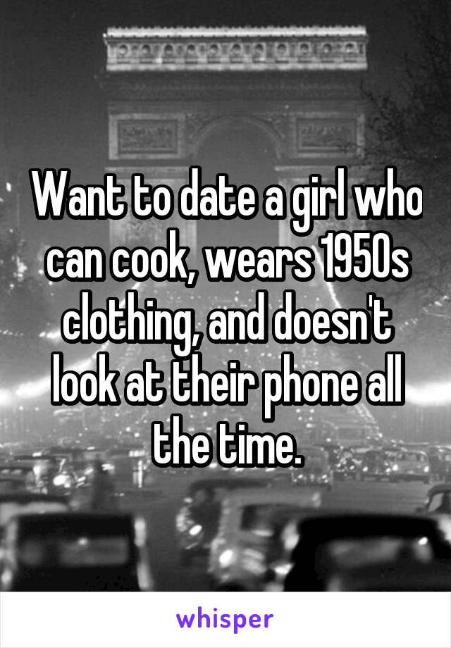 Want to date a girl who can cook, wears 1950s clothing, and doesn't look at their phone all the time.