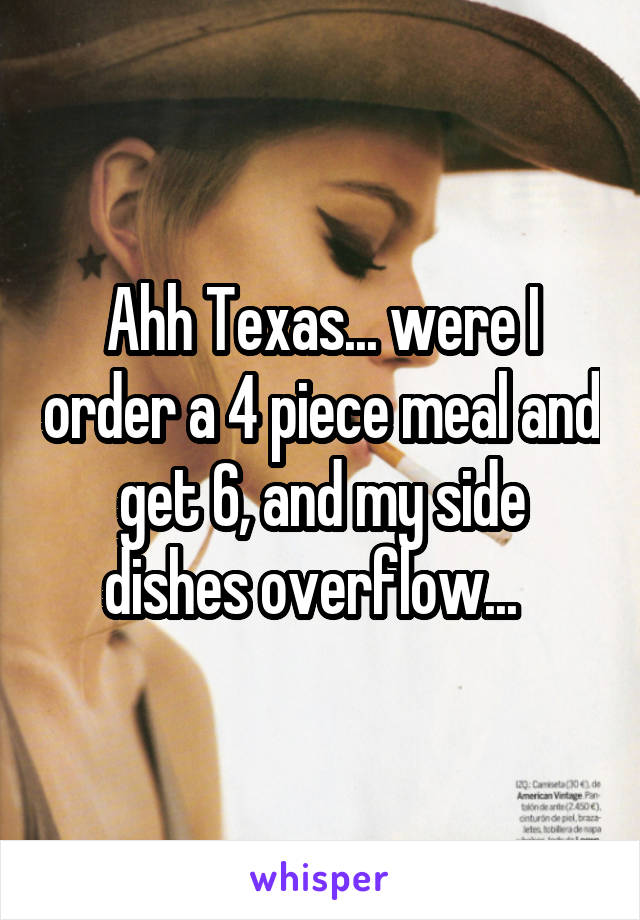 Ahh Texas... were I order a 4 piece meal and get 6, and my side dishes overflow...  