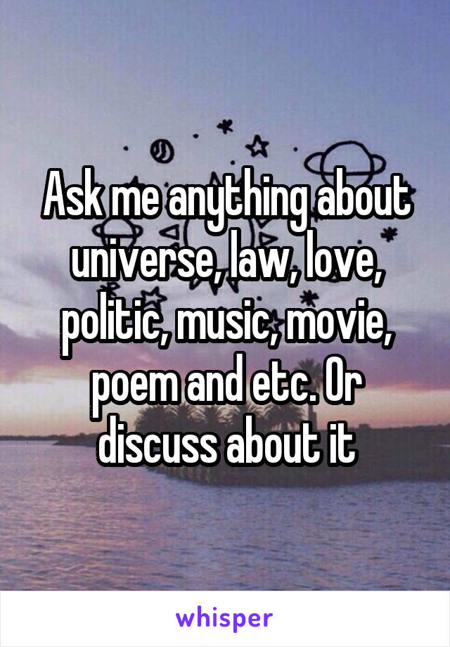 Ask me anything about universe, law, love, politic, music, movie, poem and etc. Or discuss about it