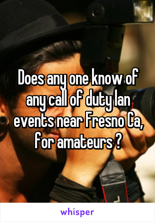 Does any one know of any call of duty lan events near Fresno Ca, for amateurs ?