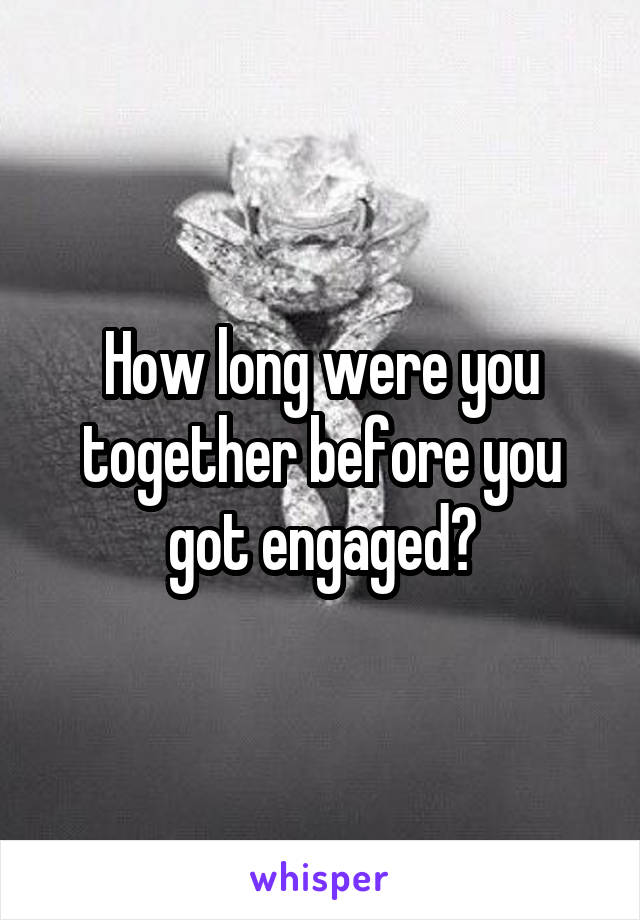 How long were you together before you got engaged?