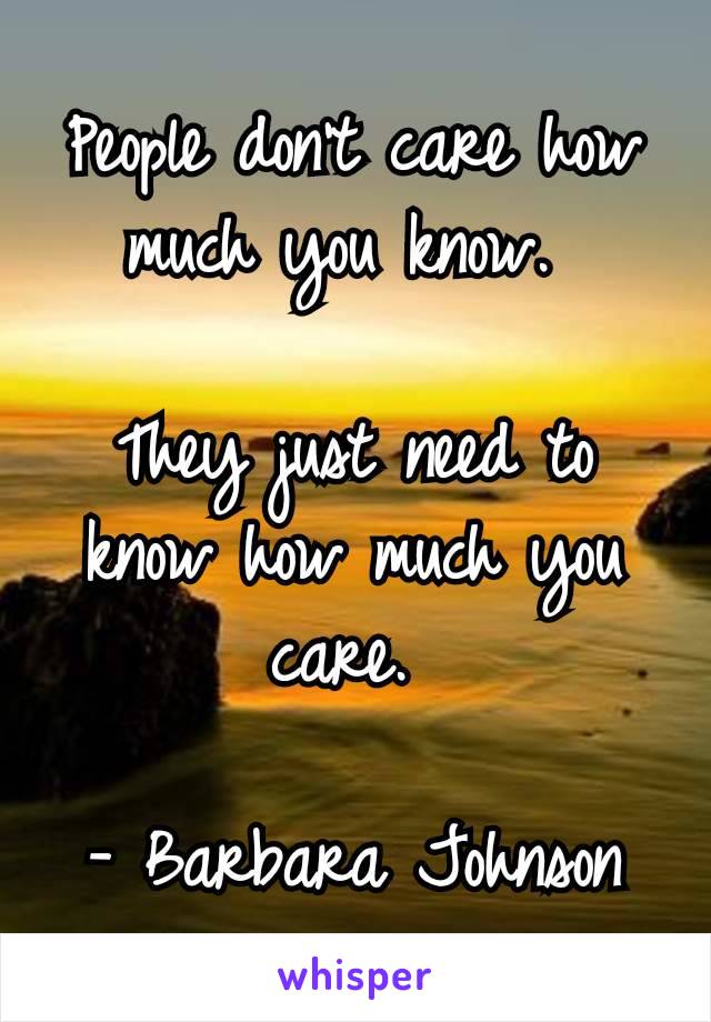 People don’t care how much you know. 

They just need to know how much you care. 

- Barbara Johnson