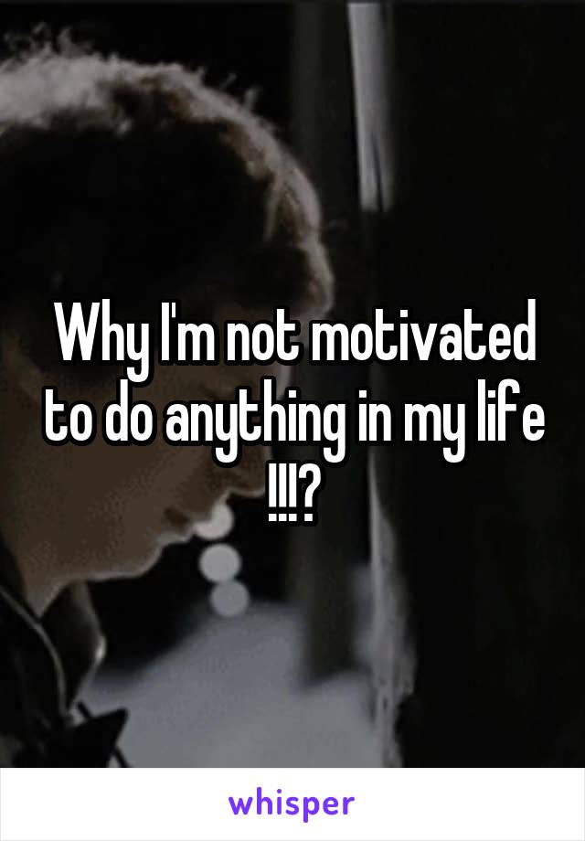 Why I'm not motivated to do anything in my life !!!?