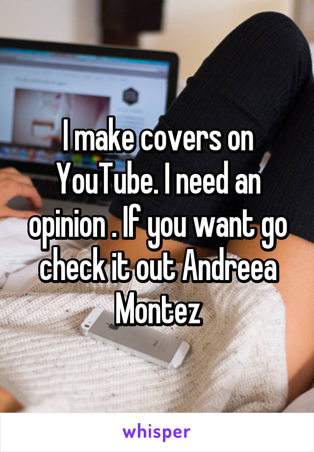 I make covers on YouTube. I need an opinion . If you want go check it out Andreea Montez