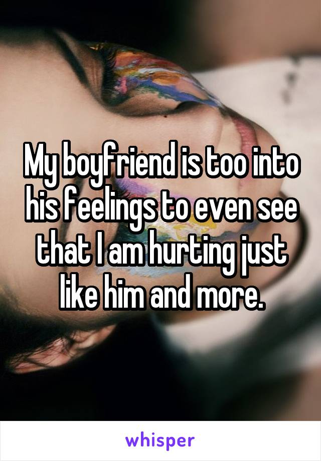 My boyfriend is too into his feelings to even see that I am hurting just like him and more.