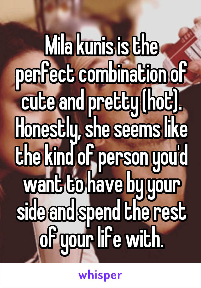 Mila kunis is the perfect combination of cute and pretty (hot). Honestly, she seems like the kind of person you'd want to have by your side and spend the rest of your life with.