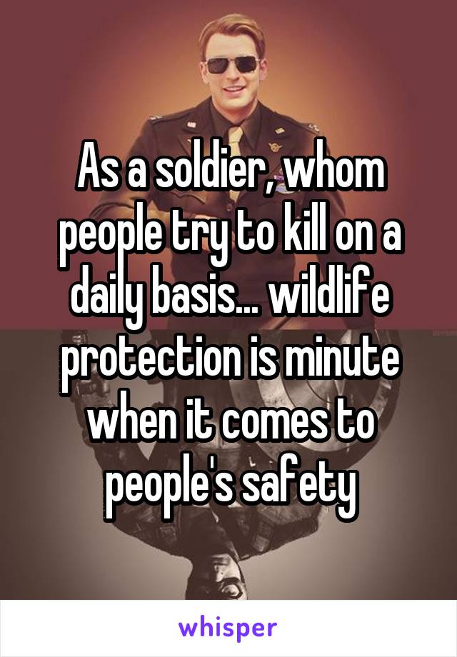 As a soldier, whom people try to kill on a daily basis... wildlife protection is minute when it comes to people's safety