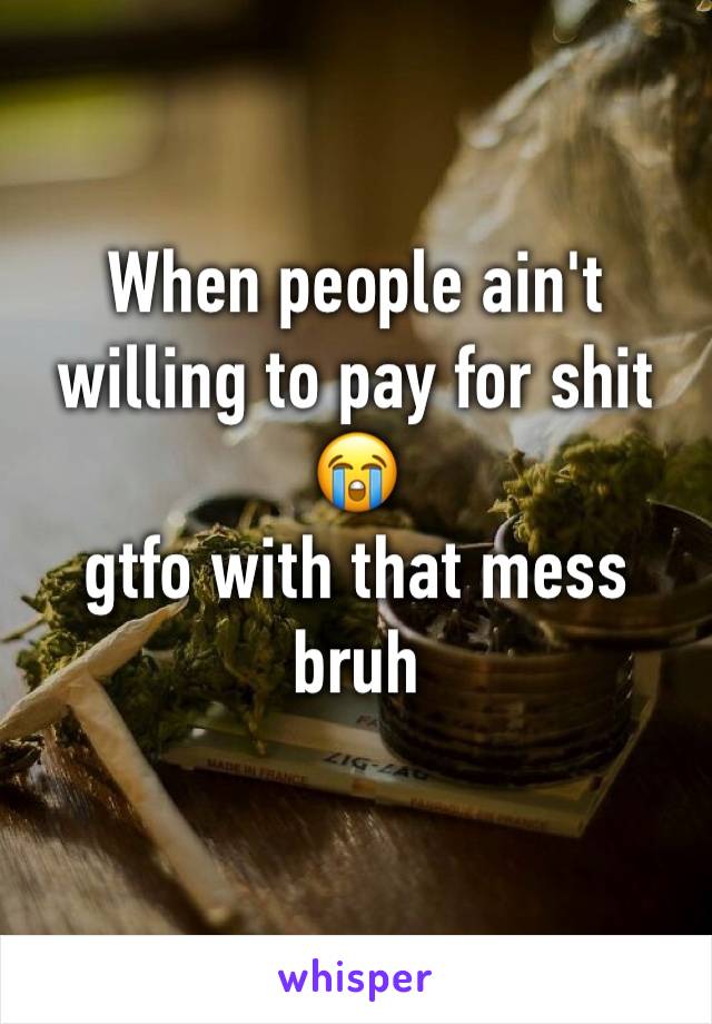 When people ain't willing to pay for shit 
😭 
gtfo with that mess bruh