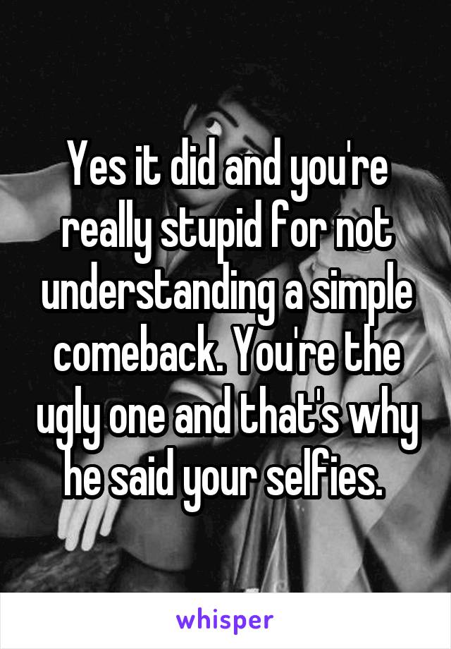 Yes it did and you're really stupid for not understanding a simple comeback. You're the ugly one and that's why he said your selfies. 