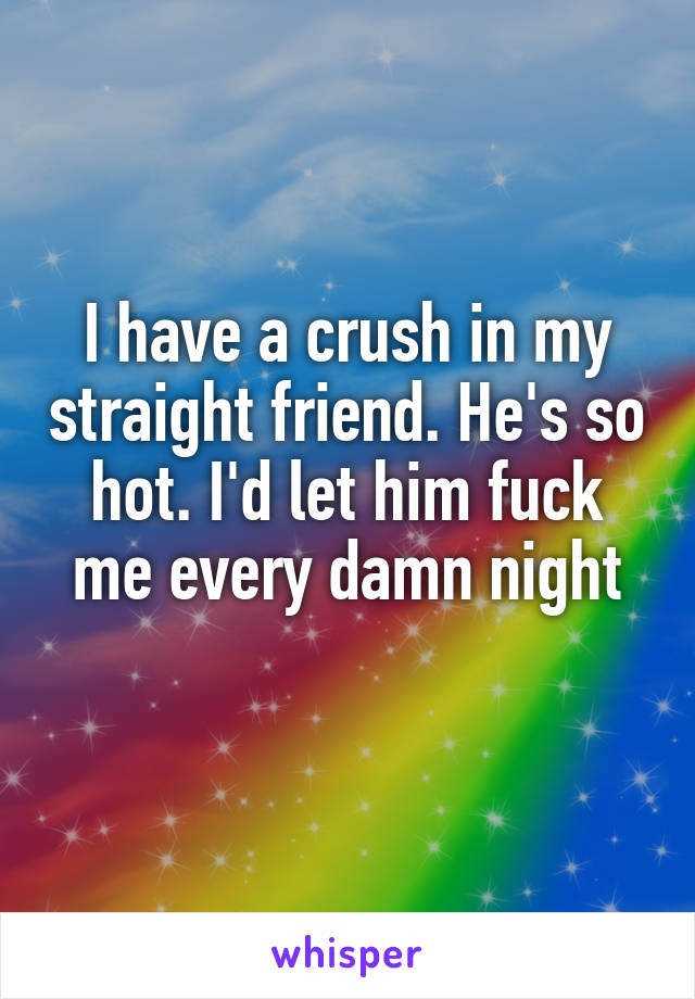 I have a crush in my straight friend. He's so hot. I'd let him fuck me every damn night
