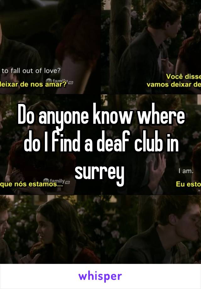 Do anyone know where do I find a deaf club in surrey 