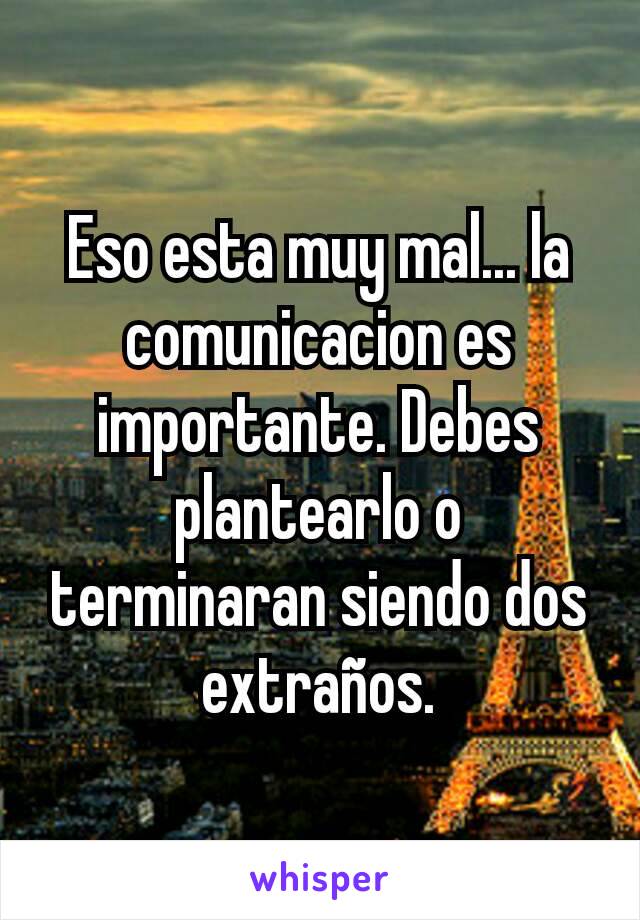 Eso esta muy mal... la comunicacion es importante. Debes plantearlo o terminaran siendo dos extraños.