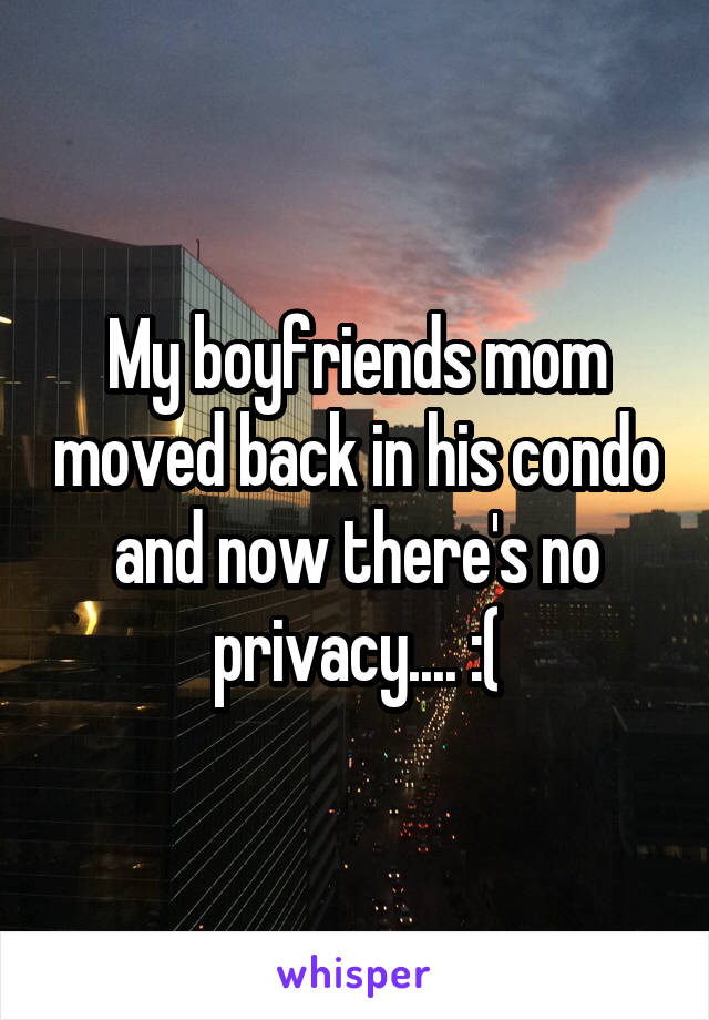 My boyfriends mom moved back in his condo and now there's no privacy.... :(