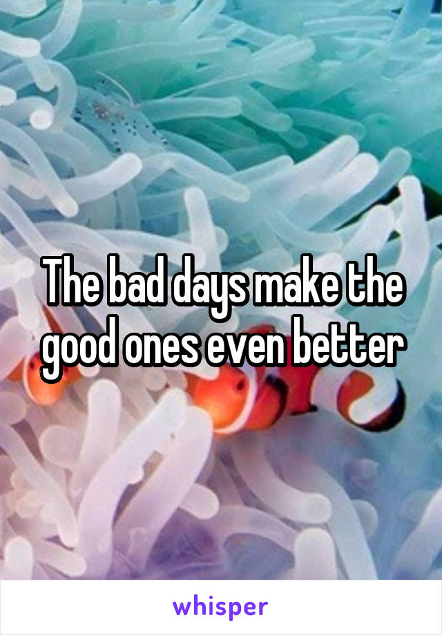 The bad days make the good ones even better