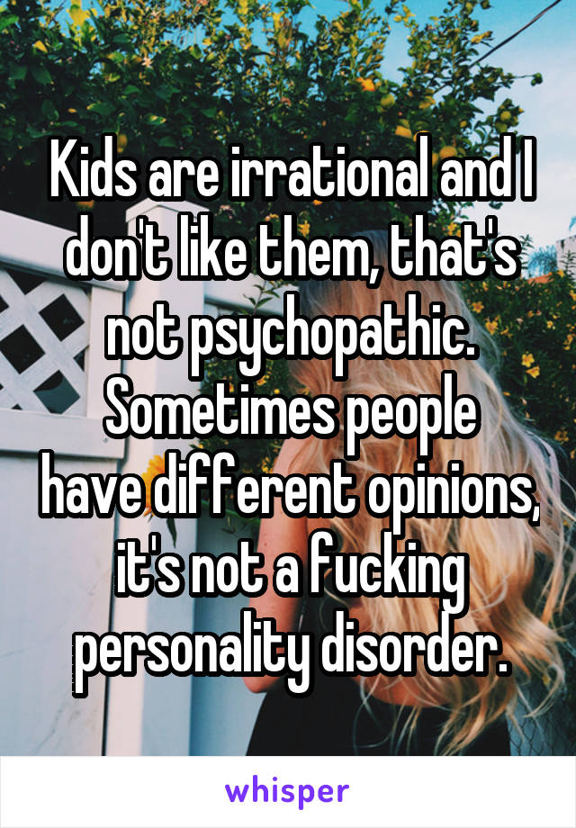 Kids are irrational and I don't like them, that's not psychopathic.
Sometimes people have different opinions, it's not a fucking personality disorder.