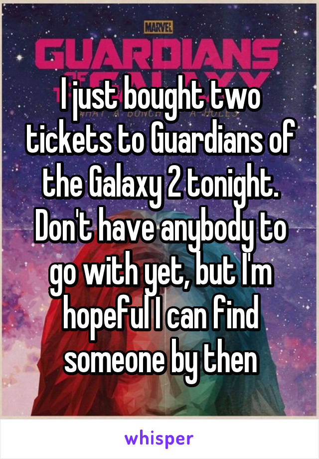 I just bought two tickets to Guardians of the Galaxy 2 tonight. Don't have anybody to go with yet, but I'm hopeful I can find someone by then