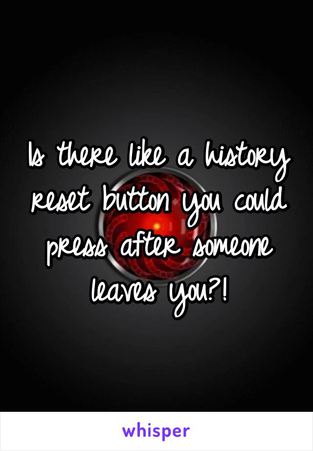 Is there like a history reset button you could press after someone leaves you?!