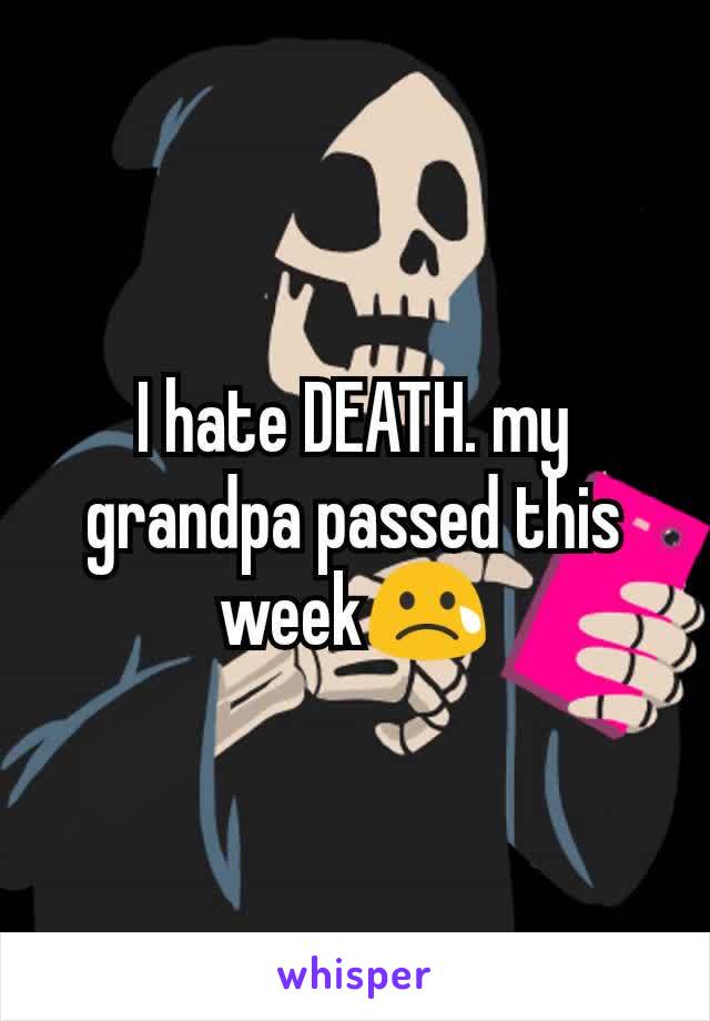 I hate DEATH. my grandpa passed this week😢