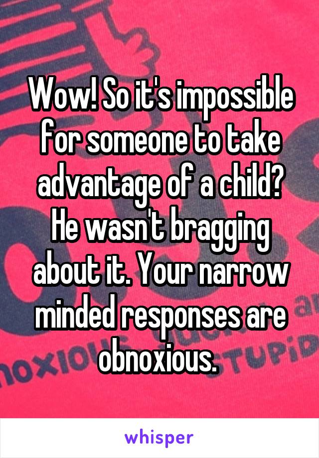 Wow! So it's impossible for someone to take advantage of a child? He wasn't bragging about it. Your narrow minded responses are obnoxious. 