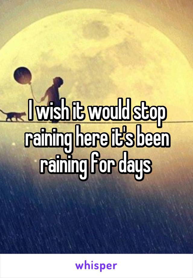 I wish it would stop raining here it's been raining for days 