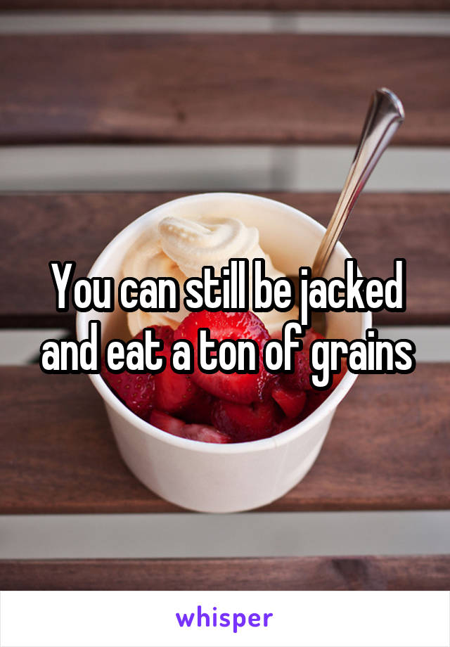 You can still be jacked and eat a ton of grains