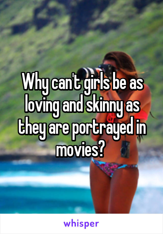 Why can't girls be as loving and skinny as they are portrayed in movies? 