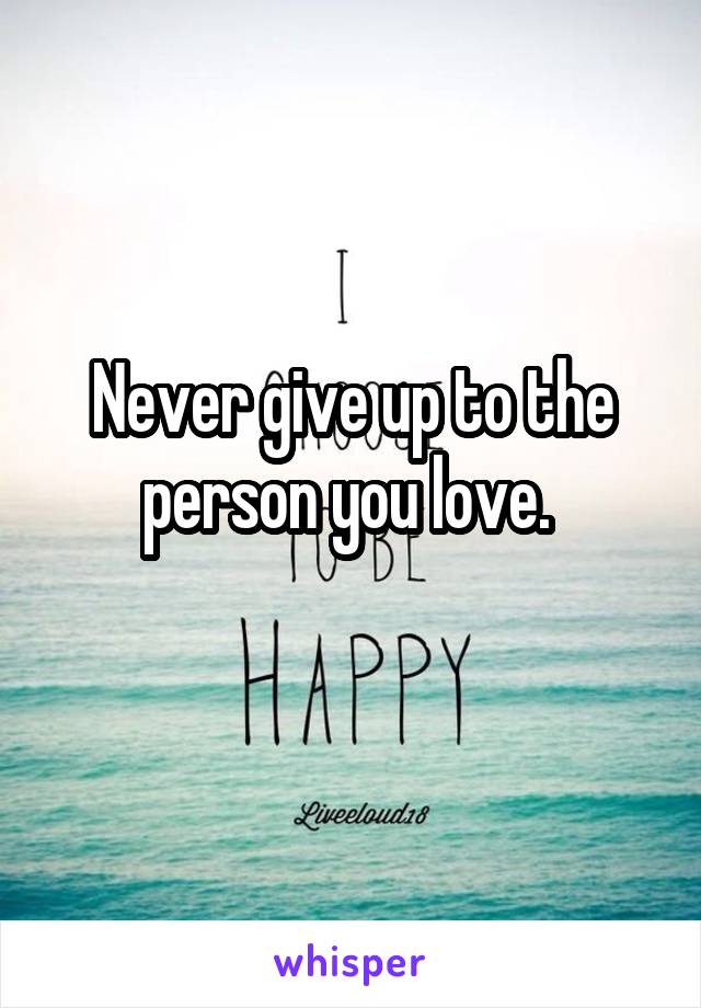 Never give up to the person you love. 
