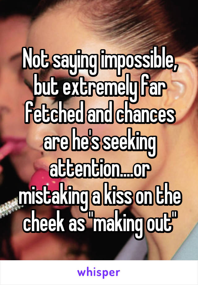 Not saying impossible, but extremely far fetched and chances are he's seeking attention....or mistaking a kiss on the cheek as "making out"