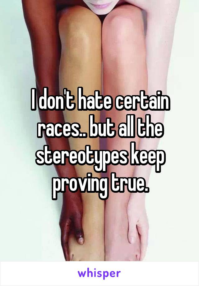 I don't hate certain races.. but all the stereotypes keep proving true.