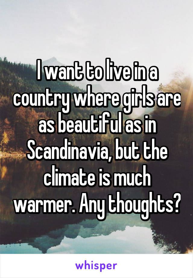 I want to live in a country where girls are as beautiful as in Scandinavia, but the climate is much warmer. Any thoughts?