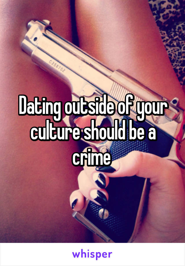 Dating outside of your culture should be a crime 