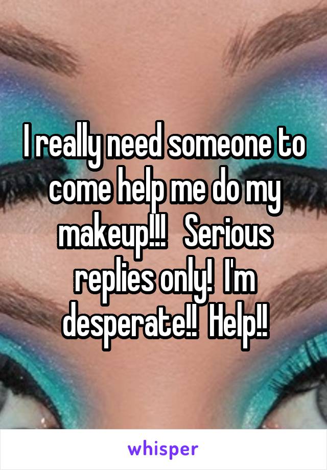 I really need someone to come help me do my makeup!!!   Serious replies only!  I'm desperate!!  Help!!