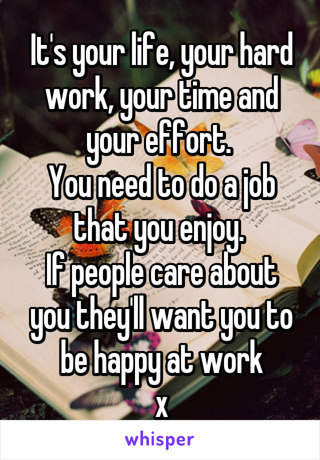 It's your life, your hard work, your time and your effort. 
You need to do a job that you enjoy. 
If people care about you they'll want you to be happy at work
x