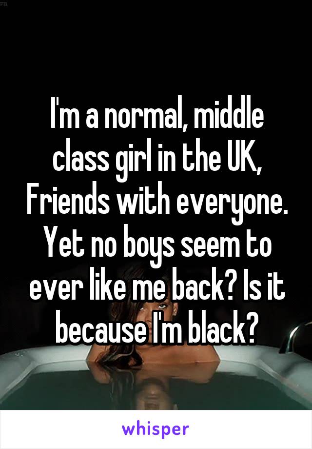 I'm a normal, middle class girl in the UK, Friends with everyone. Yet no boys seem to ever like me back? Is it because I'm black?