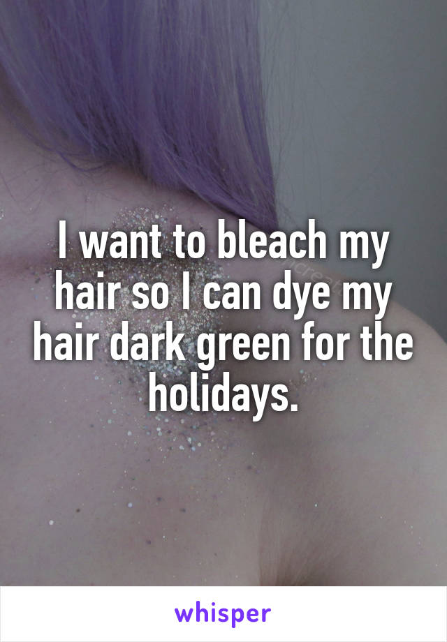 I want to bleach my hair so I can dye my hair dark green for the holidays.