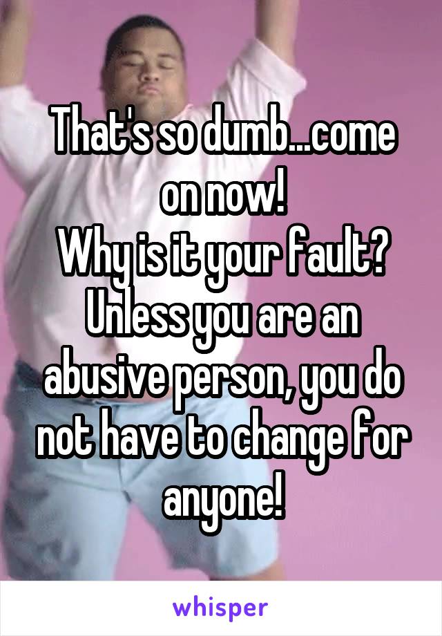 That's so dumb...come on now!
Why is it your fault? Unless you are an abusive person, you do not have to change for anyone!