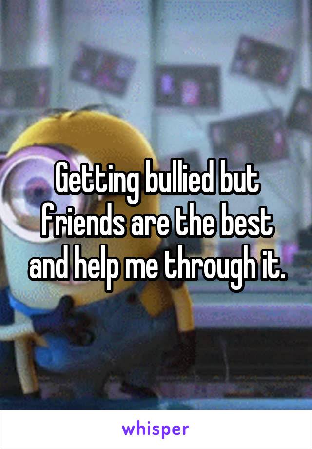 Getting bullied but friends are the best and help me through it.