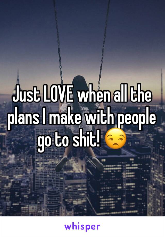 Just LOVE when all the plans I make with people go to shit! 😒