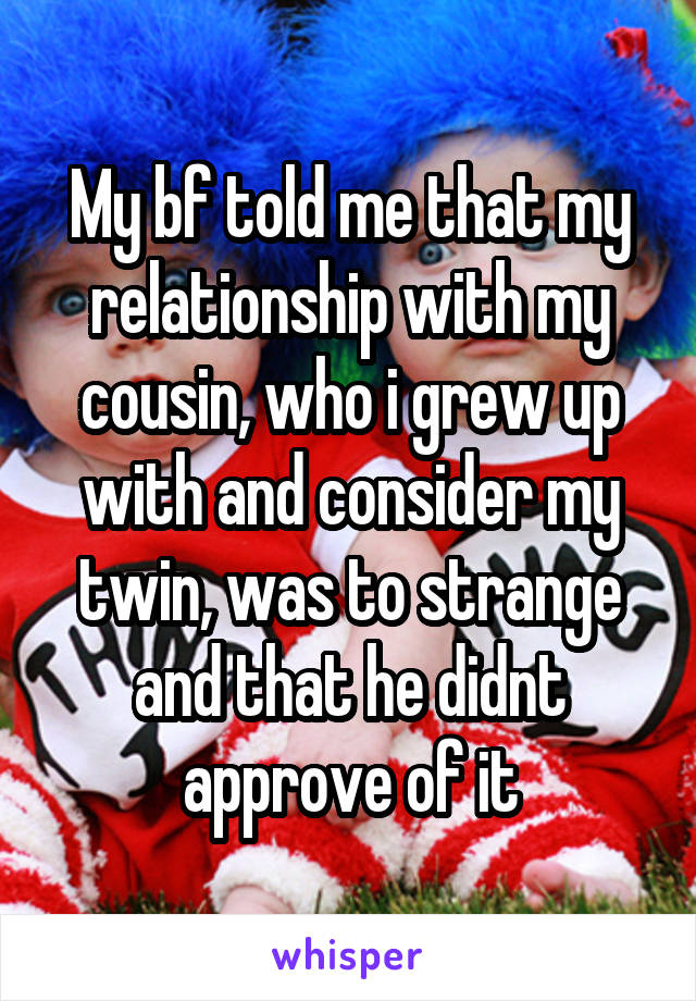 My bf told me that my relationship with my cousin, who i grew up with and consider my twin, was to strange and that he didnt approve of it